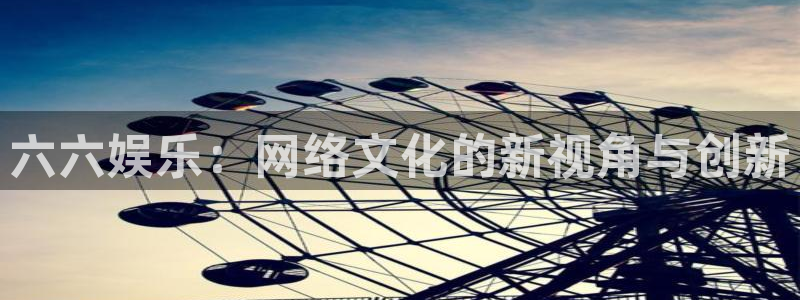 南宫大舞台：六六娱乐：网络文化的新视角与创新