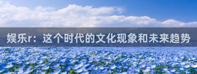 南宫大舞台官网入口：娱乐r：这个时代的文化现象和未来趋势