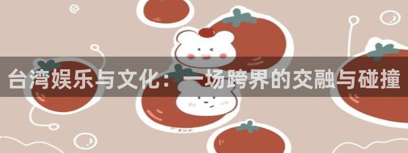 南宫大舞台：台湾娱乐与文化：一场跨界的交融与碰撞